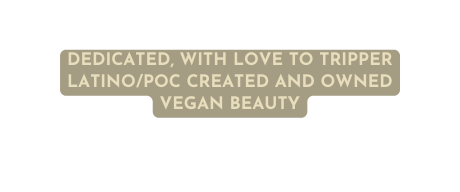 DEDICATED WITH LOVE TO TRIPPER LATINO POC CREATED AND OWNED VEGAN BEAUTY